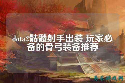 dota2骷髅射手出装 玩家必备的骨弓装备推荐