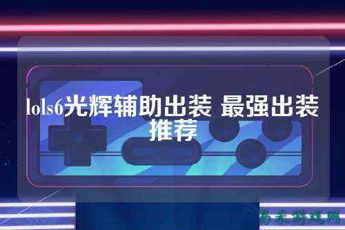 lols6光辉辅助出装 最强出装推荐