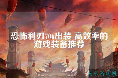 恐怖利刃706出装 高效率的游戏装备推荐