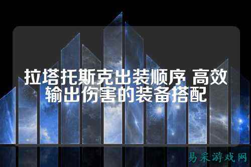 拉塔托斯克出装顺序 高效输出伤害的装备搭配