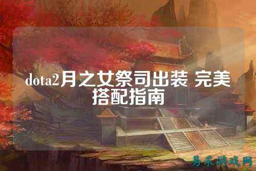 dota2月之女祭司出装 完美搭配指南