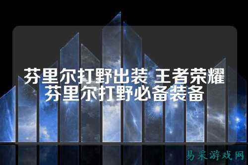 芬里尔打野出装 王者荣耀芬里尔打野必备装备