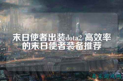 末日使者出装dota2 高效率的末日使者装备推荐