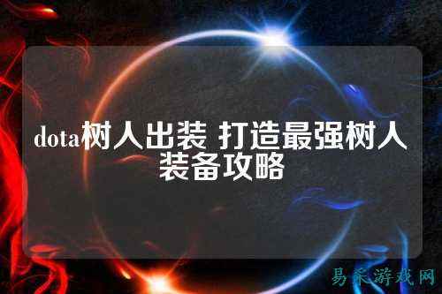 dota树人出装 打造最强树人装备攻略