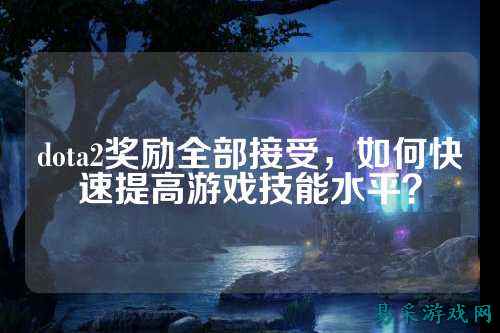 dota2奖励全部接受，如何快速提高游戏技能水平？