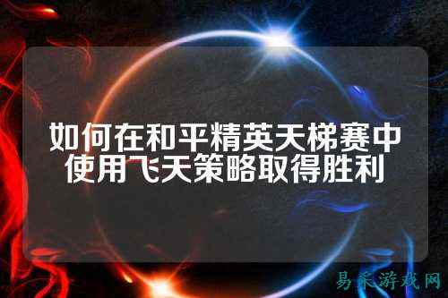 如何在和平精英天梯赛中使用飞天策略取得胜利