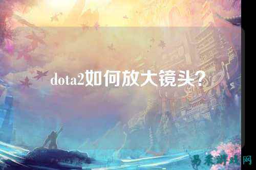 dota2如何放大镜头？