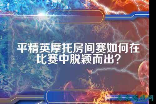 平精英摩托房间赛如何在比赛中脱颖而出？
