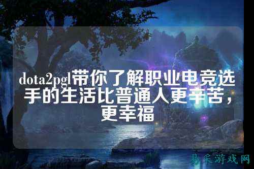 dota2pgl带你了解职业电竞选手的生活比普通人更辛苦，更幸福