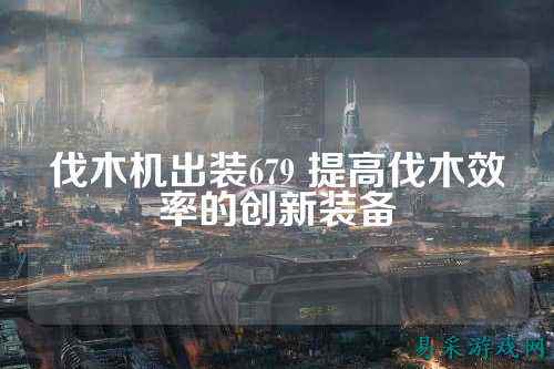 伐木机出装679 提高伐木效率的创新装备
