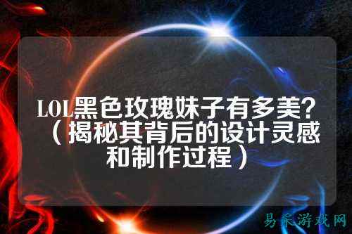 LOL黑色玫瑰妹子有多美？（揭秘其背后的设计灵感和制作过程）