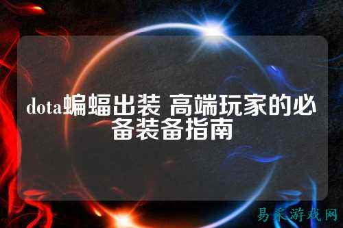 dota蝙蝠出装 高端玩家的必备装备指南