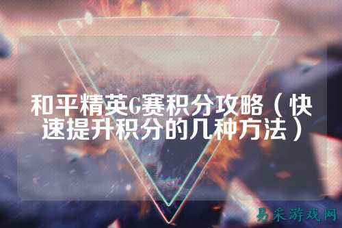 和平精英G赛积分攻略（快速提升积分的几种方法）