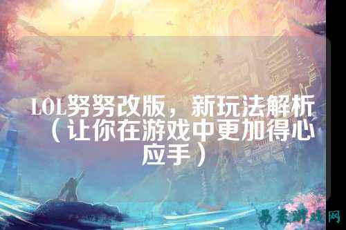 LOL努努改版，新玩法解析（让你在游戏中更加得心应手）
