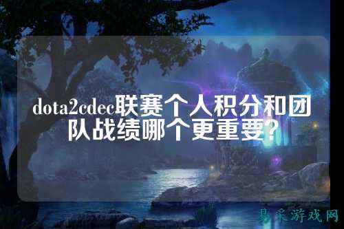 dota2cdec联赛个人积分和团队战绩哪个更重要？