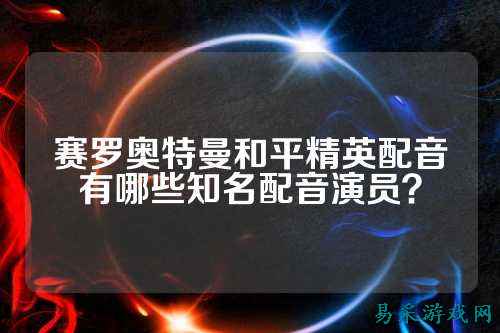 赛罗奥特曼和平精英配音有哪些知名配音演员？