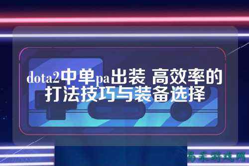 dota2中单pa出装 高效率的打法技巧与装备选择
