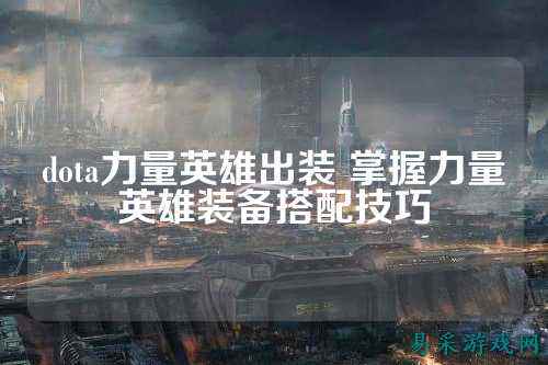 dota力量英雄出装 掌握力量英雄装备搭配技巧