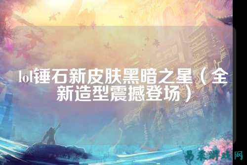 lol锤石新皮肤黑暗之星（全新造型震撼登场）