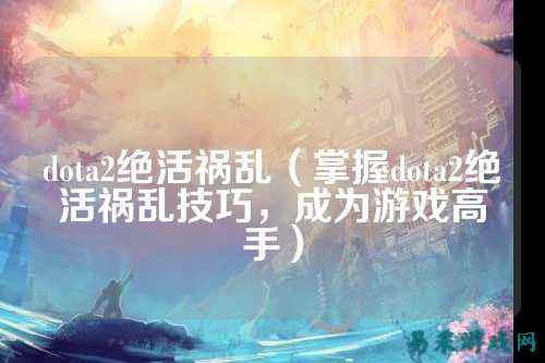dota2绝活祸乱（掌握dota2绝活祸乱技巧，成为游戏高手）