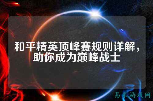 和平精英顶峰赛规则详解，助你成为巅峰战士