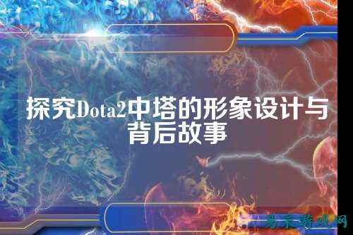 探究Dota2中塔的形象设计与背后故事