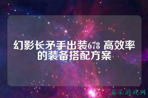 幻影长矛手出装678 高效率的装备搭配方案