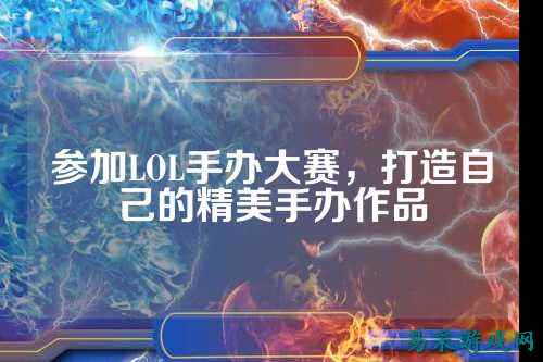 参加LOL手办大赛，打造自己的精美手办作品