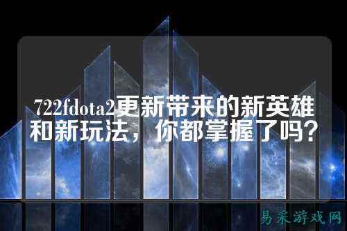 722fdota2更新带来的新英雄和新玩法，你都掌握了吗？
