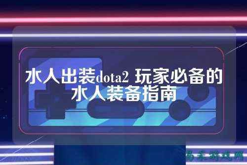 水人出装dota2 玩家必备的水人装备指南