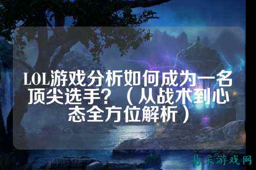 LOL游戏分析如何成为一名顶尖选手？（从战术到心态全方位解析）