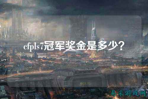 cfpls7冠军奖金是多少？