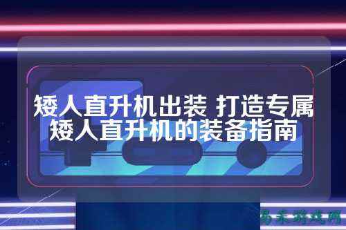 矮人直升机出装 打造专属矮人直升机的装备指南