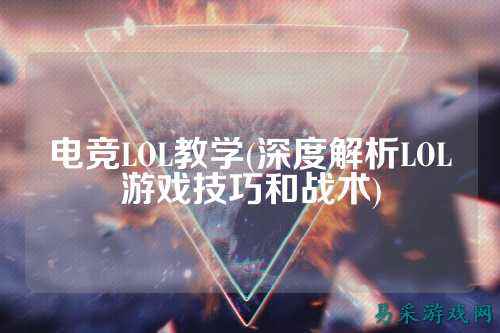 电竞LOL教学(深度解析LOL游戏技巧和战术)