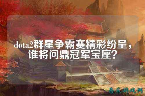 dota2群星争霸赛精彩纷呈，谁将问鼎冠军宝座？