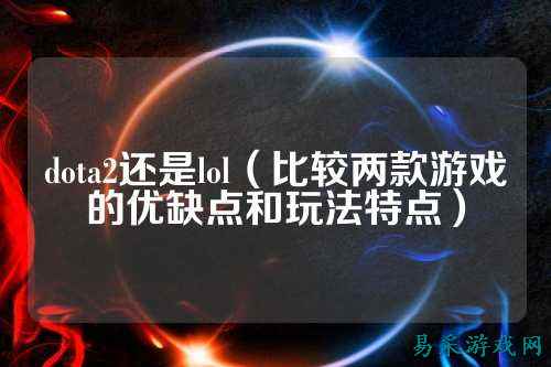 dota2还是lol（比较两款游戏的优缺点和玩法特点）