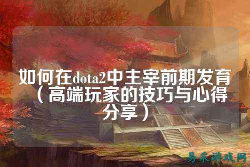 如何在dota2中主宰前期发育（高端玩家的技巧与心得分享）