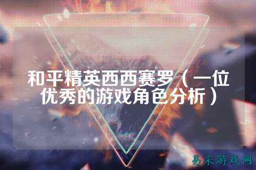 和平精英西西赛罗（一位优秀的游戏角色分析）