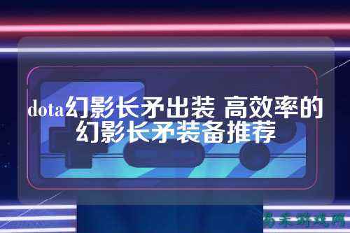 dota幻影长矛出装 高效率的幻影长矛装备推荐