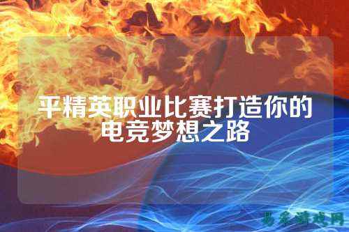 平精英职业比赛打造你的电竞梦想之路