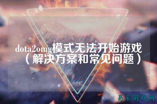 dota2omg模式无法开始游戏（解决方案和常见问题）