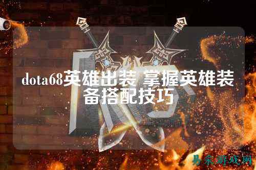 dota68英雄出装 掌握英雄装备搭配技巧