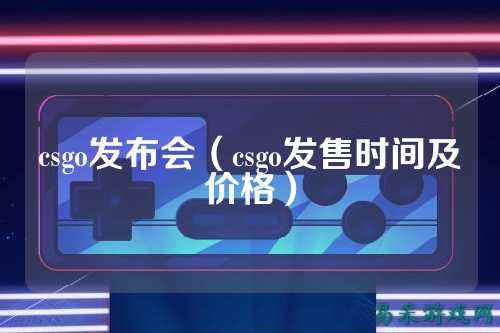 csgo发布会（csgo发售时间及价格）
