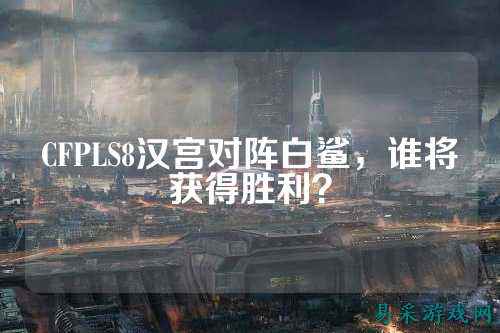 CFPLS8汉宫对阵白鲨，谁将获得胜利？