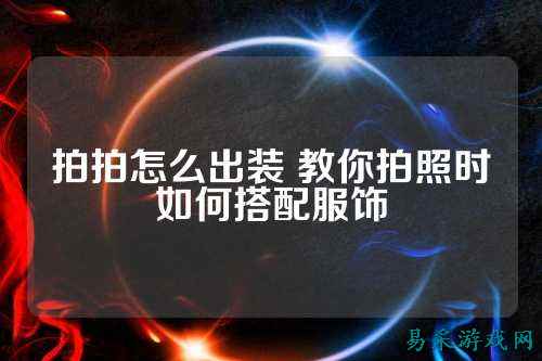 拍拍怎么出装 教你拍照时如何搭配服饰