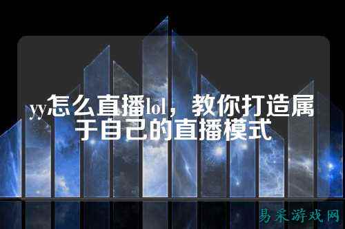 yy怎么直播lol，教你打造属于自己的直播模式