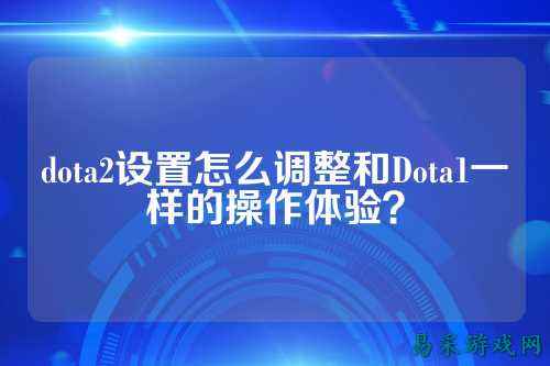 dota2设置怎么调整和Dota1一样的操作体验？