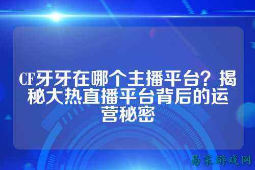 CF牙牙在哪个主播平台？揭秘大热直播平台背后的运营秘密