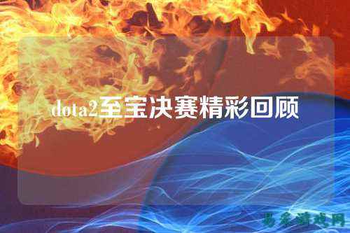 dota2至宝决赛精彩回顾