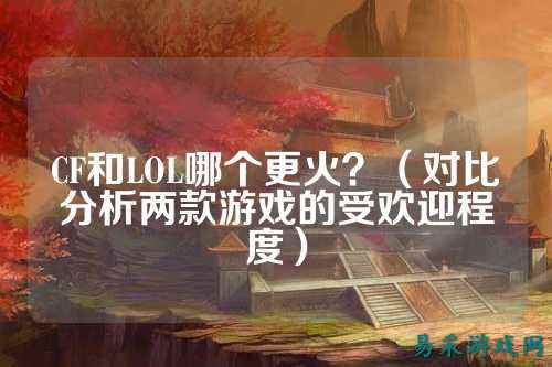 CF和LOL哪个更火？（对比分析两款游戏的受欢迎程度）